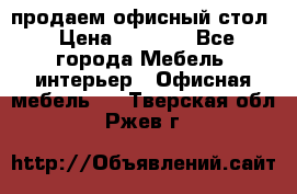 продаем офисный стол › Цена ­ 3 600 - Все города Мебель, интерьер » Офисная мебель   . Тверская обл.,Ржев г.